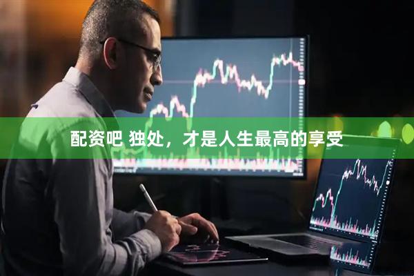 配资吧 独处，才是人生最高的享受