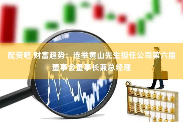 配资吧 财富趋势：选举黄山先生担任公司第六届董事会董事长兼总经理