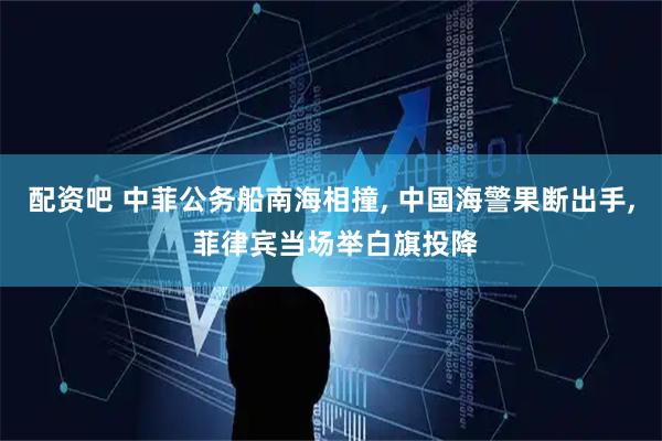 配资吧 中菲公务船南海相撞, 中国海警果断出手, 菲律宾当场举白旗投降