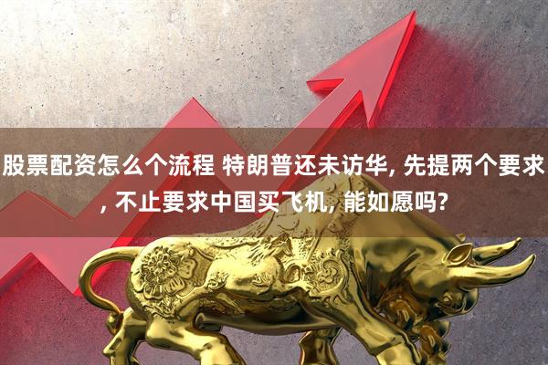 股票配资怎么个流程 特朗普还未访华, 先提两个要求, 不止要求中国买飞机, 能如愿吗?