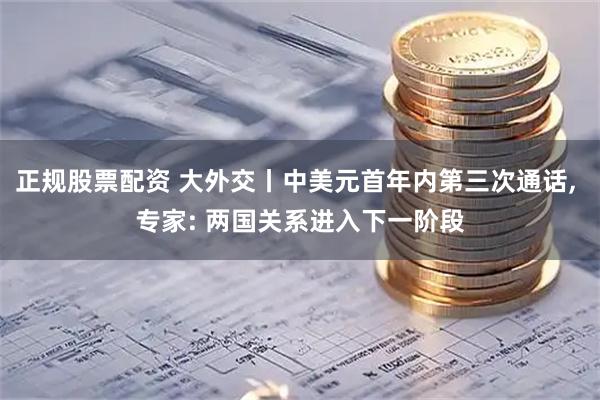 正规股票配资 大外交丨中美元首年内第三次通话, 专家: 两国关系进入下一阶段