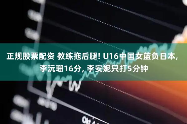 正规股票配资 教练拖后腿! U16中国女篮负日本, 李沅珊16分, 李安妮只打5分钟