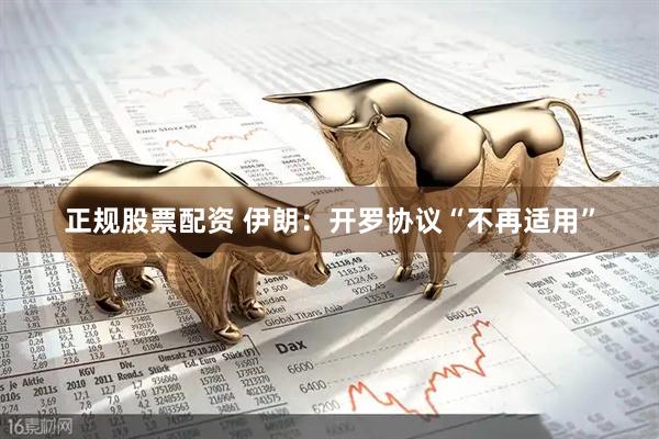 正规股票配资 伊朗：开罗协议“不再适用”
