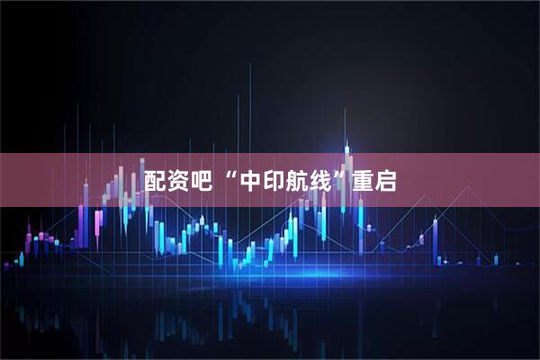 配资吧 “中印航线”重启
