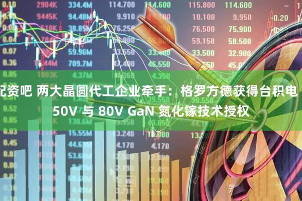 配资吧 两大晶圆代工企业牵手：格罗方德获得台积电 650V 与 80V GaN 氮化镓技术授权