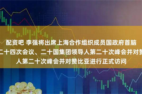 配资吧 李强将出席上海合作组织成员国政府首脑（总理）理事会第二十四次会议、二十国集团领导人第二十次峰会并对赞比亚进行正式访问