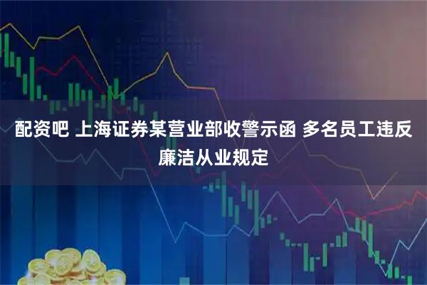 配资吧 上海证券某营业部收警示函 多名员工违反廉洁从业规定