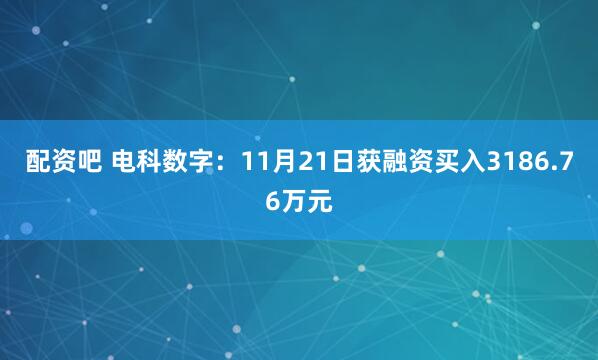 配资吧 电科数字:11月21日获融资买入3186.76万元