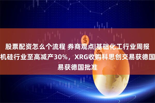 股票配资怎么个流程 券商观点|基础化工行业周报：有机硅行业至高减产30%，XRG收购科思创交易获德国批准