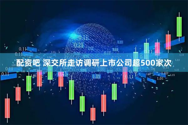 配资吧 深交所走访调研上市公司超500家次