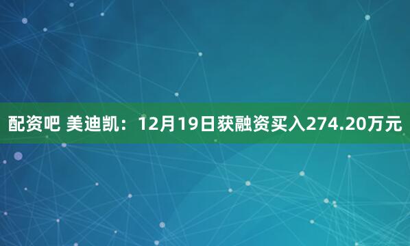配资吧 美迪凯：12月19日获融资买入274.20万元