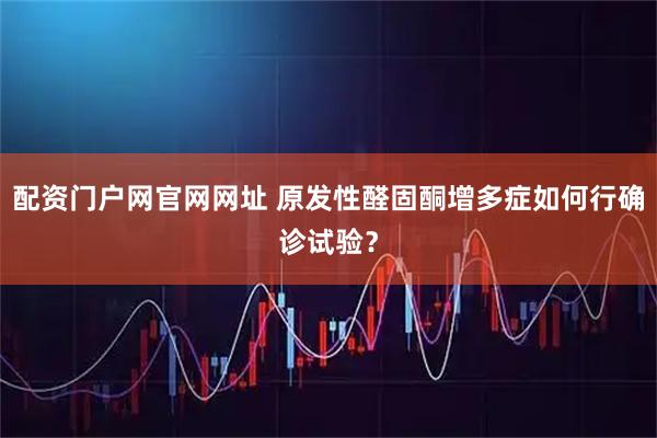 配资门户网官网网址 原发性醛固酮增多症如何行确诊试验？