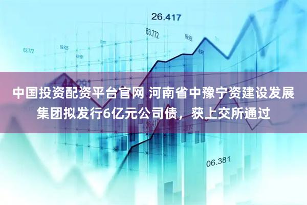 中国投资配资平台官网 河南省中豫宁资建设发展集团拟发行6亿元公司债，获上交所通过