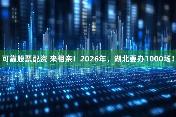 可靠股票配资 来相亲！2026年，湖北要办1000场！