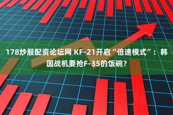 178炒股配资论坛网 KF-21开启“倍速模式”：韩国战机要抢F-35的饭碗？