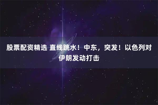 股票配资精选 直线跳水！中东，突发！以色列对伊朗发动打击