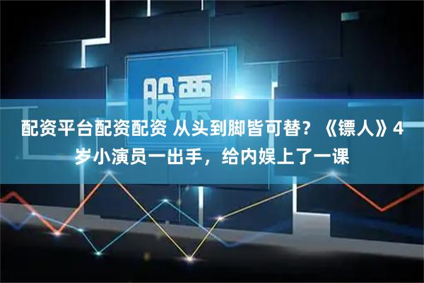 配资平台配资配资 从头到脚皆可替？《镖人》4岁小演员一出手，给内娱上了一课