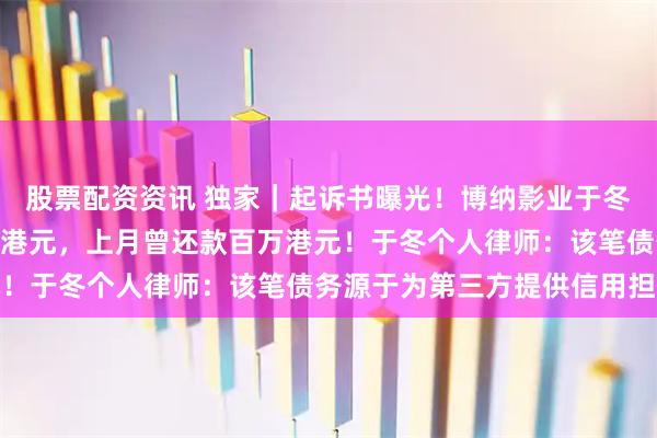 股票配资资讯 独家|起诉书曝光!博纳影业于冬被永利澳门追讨473万港元,上月曾还款百万港元!于冬个人律师:该笔债务源于为第三方提供信用担保