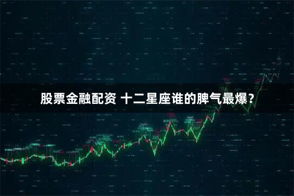 股票金融配资 十二星座谁的脾气最爆？
