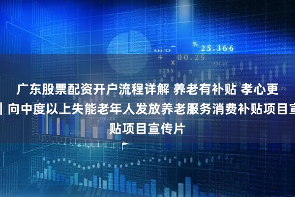 广东股票配资开户流程详解 养老有补贴 孝心更从容｜向中度以上失能老年人发放养老服务消费补贴项目宣传片