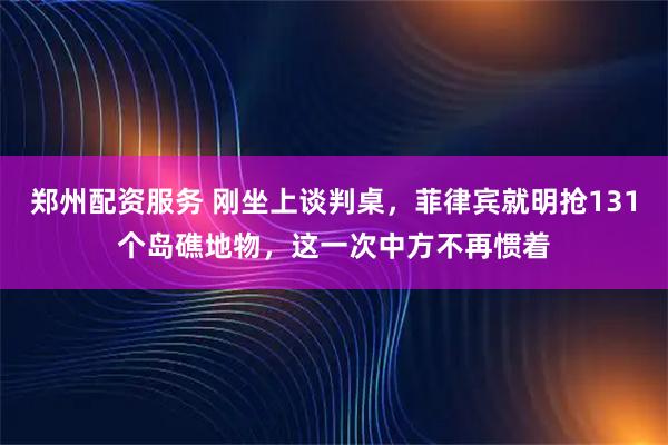 郑州配资服务 刚坐上谈判桌,菲律宾就明抢131个岛礁地物,这一次中方不再惯着