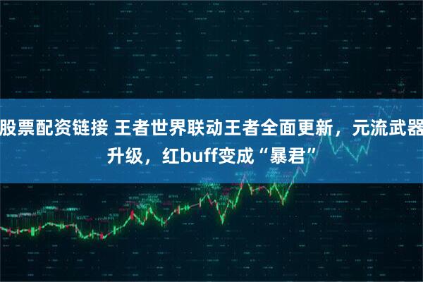 股票配资链接 王者世界联动王者全面更新,元流武器升级,红buff变成“暴君”