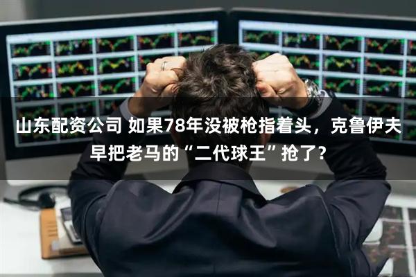 山东配资公司 如果78年没被枪指着头，克鲁伊夫早把老马的“二代球王”抢了？