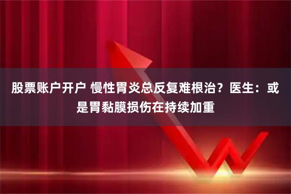 股票账户开户 慢性胃炎总反复难根治？医生：或是胃黏膜损伤在持续加重