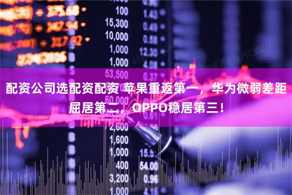 配资公司选配资配资 苹果重返第一，华为微弱差距屈居第二，OPPO稳居第三！