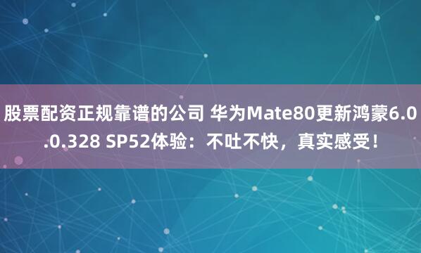 股票配资正规靠谱的公司 华为Mate80更新鸿蒙6.0.0.328 SP52体验：不吐不快，真实感受！