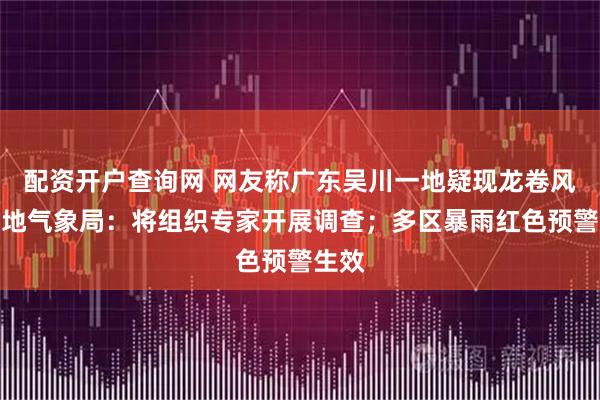 配资开户查询网 网友称广东吴川一地疑现龙卷风，当地气象局：将组织专家开展调查；多区暴雨红色预警生效