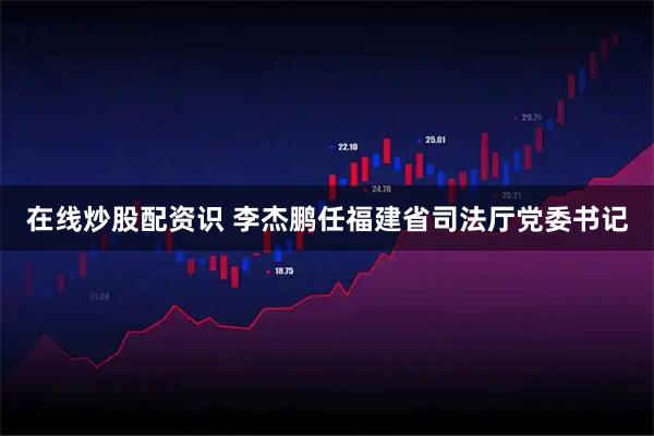 在线炒股配资识 李杰鹏任福建省司法厅党委书记