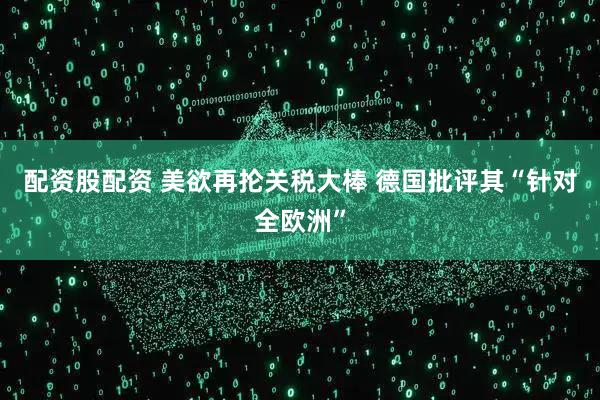 配资股配资 美欲再抡关税大棒 德国批评其“针对全欧洲”