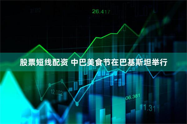 股票短线配资 中巴美食节在巴基斯坦举行