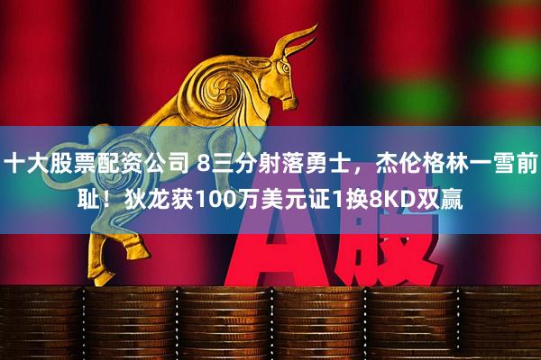 十大股票配资公司 8三分射落勇士,杰伦格林一雪前耻!狄龙获100万美元证1换8KD双赢