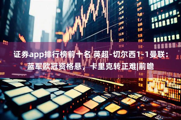 证券app排行榜前十名 英超-切尔西1-1曼联:蓝军欧冠资格悬,卡里克转正难|前瞻