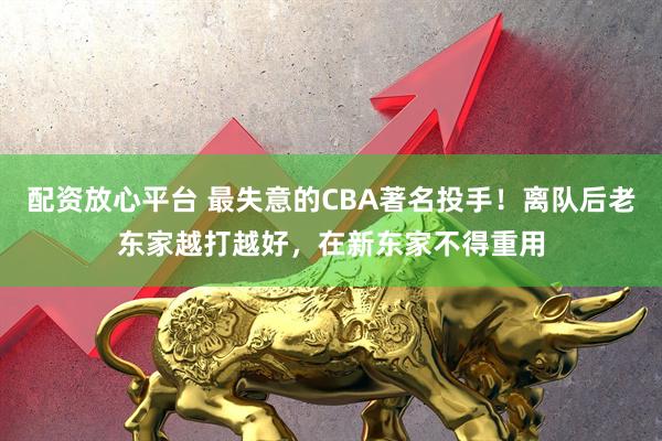 配资放心平台 最失意的CBA著名投手！离队后老东家越打越好，在新东家不得重用