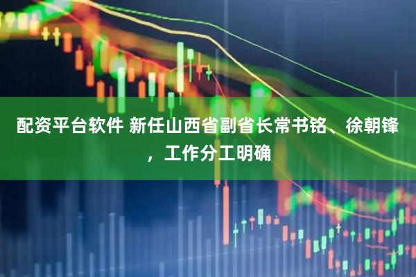 配资平台软件 新任山西省副省长常书铭、徐朝锋，工作分工明确