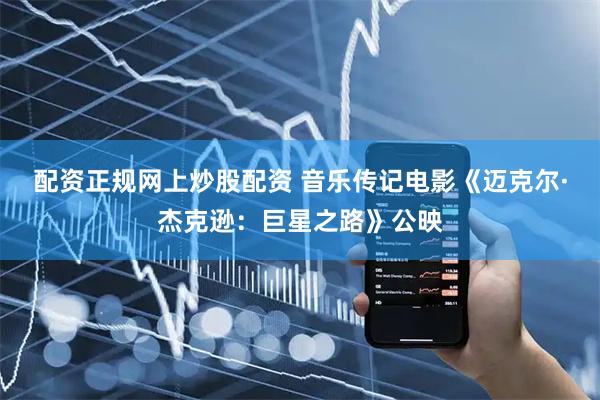配资正规网上炒股配资 音乐传记电影《迈克尔·杰克逊:巨星之路》公映