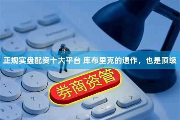 正规实盘配资十大平台 库布里克的遗作，也是顶级