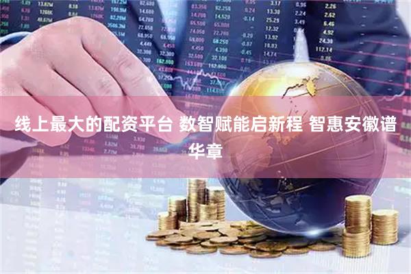 线上最大的配资平台 数智赋能启新程 智惠安徽谱华章
