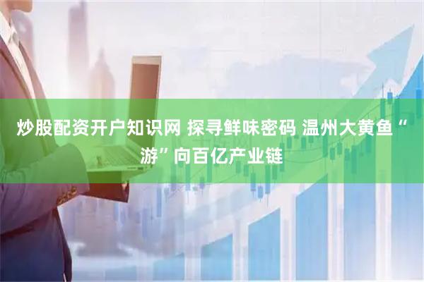 炒股配资开户知识网 探寻鲜味密码 温州大黄鱼“游”向百亿产业链