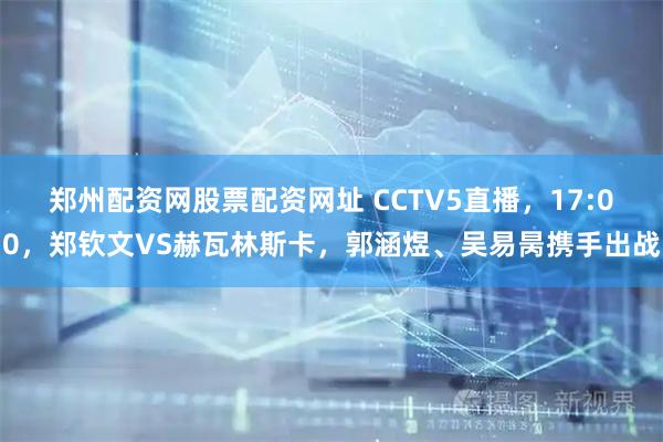郑州配资网股票配资网址 CCTV5直播，17:00，郑钦文VS赫瓦林斯卡，郭涵煜、吴易昺携手出战