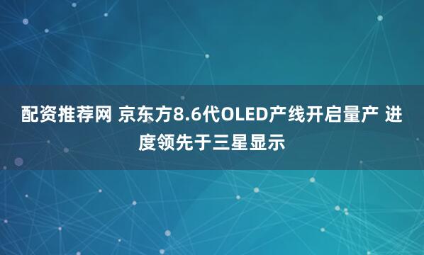 配资推荐网 京东方8.6代OLED产线开启量产 进度领先于三星显示