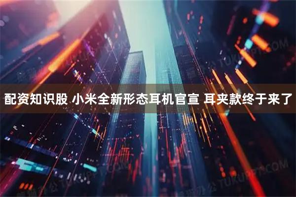 配资知识股 小米全新形态耳机官宣 耳夹款终于来了