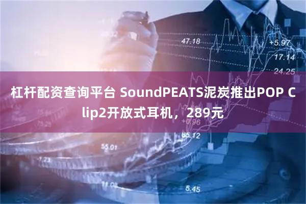 杠杆配资查询平台 SoundPEATS泥炭推出POP Clip2开放式耳机,289元