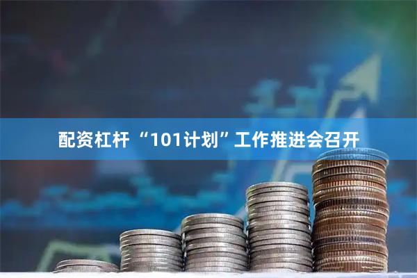 配资杠杆 “101计划”工作推进会召开