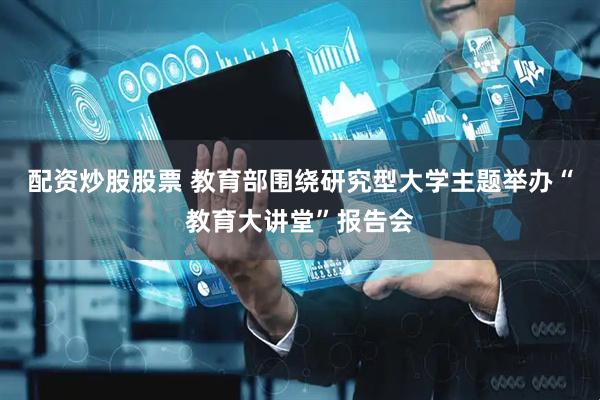 配资炒股股票 教育部围绕研究型大学主题举办“教育大讲堂”报告会