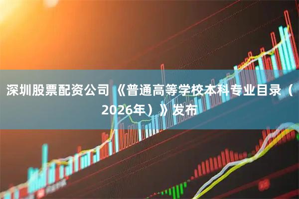 深圳股票配资公司 《普通高等学校本科专业目录（2026年）》发布