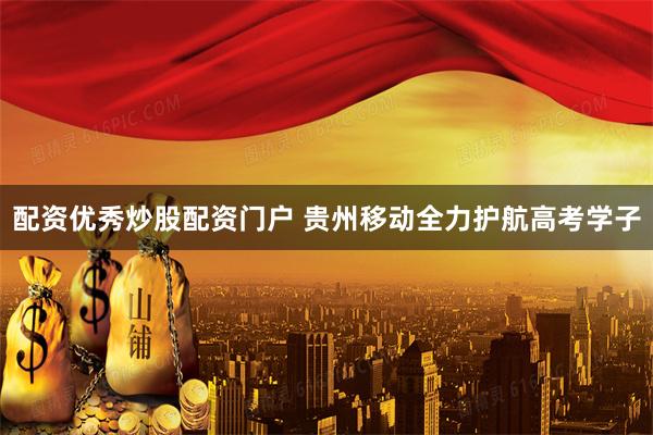 配资优秀炒股配资门户 贵州移动全力护航高考学子